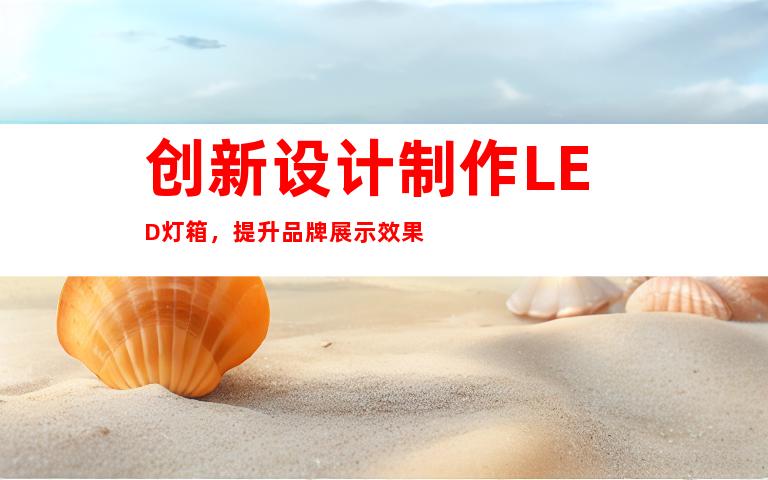 创新设计制作LED灯箱，提升品牌展示效果