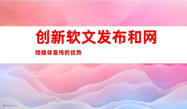 创新软文发布和网络媒体宣传的优势