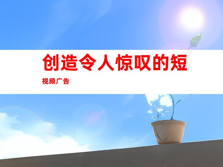 创造令人惊叹的短视频广告