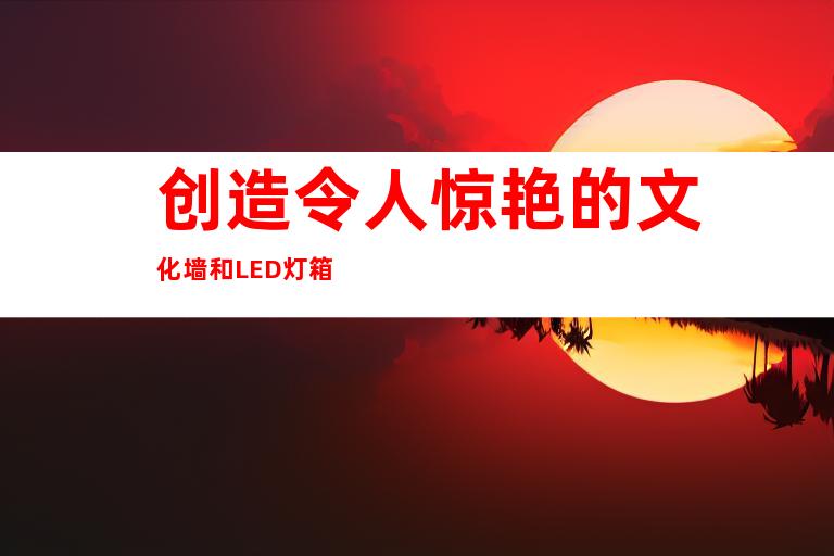 创造令人惊艳的文化墙和LED灯箱