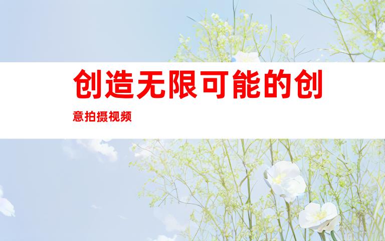 创造无限可能的创意拍摄视频