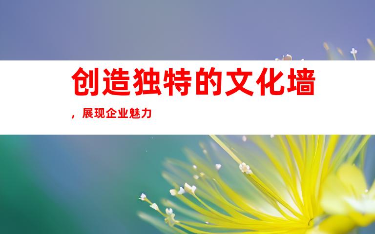 创造独特的文化墙，展现企业魅力