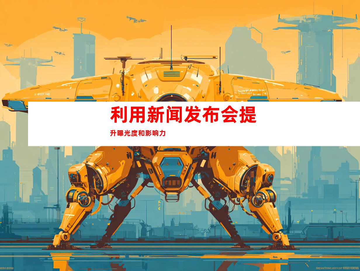 利用新闻发布会提升曝光度和影响力