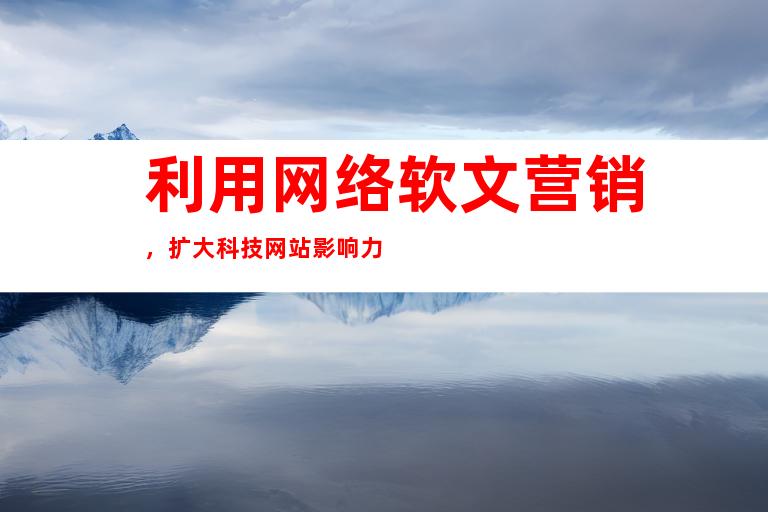 利用网络软文营销，扩大科技网站影响力