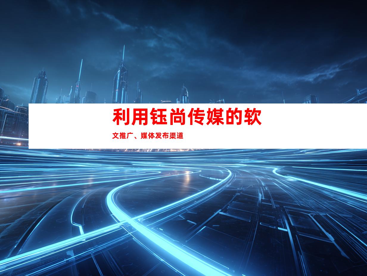 利用钰尚传媒的软文推广、媒体发布渠道