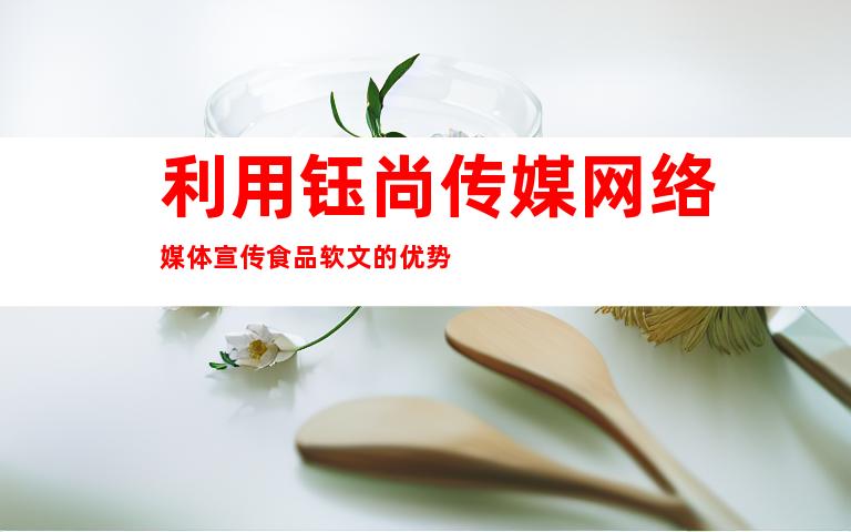 利用钰尚传媒网络媒体宣传食品软文的优势