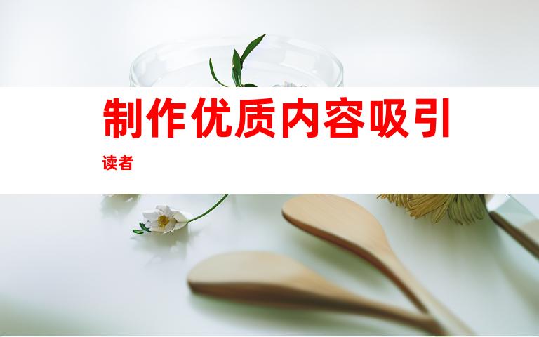 制作优质内容吸引读者