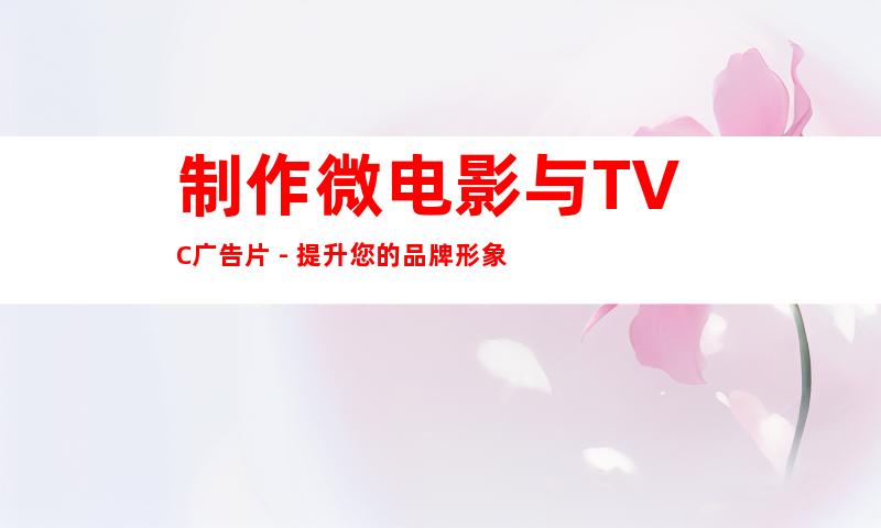 制作微电影与TVC广告片 - 提升您的品牌形象
