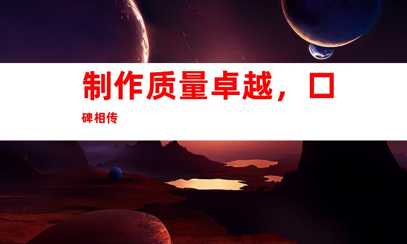 制作质量卓越，口碑相传