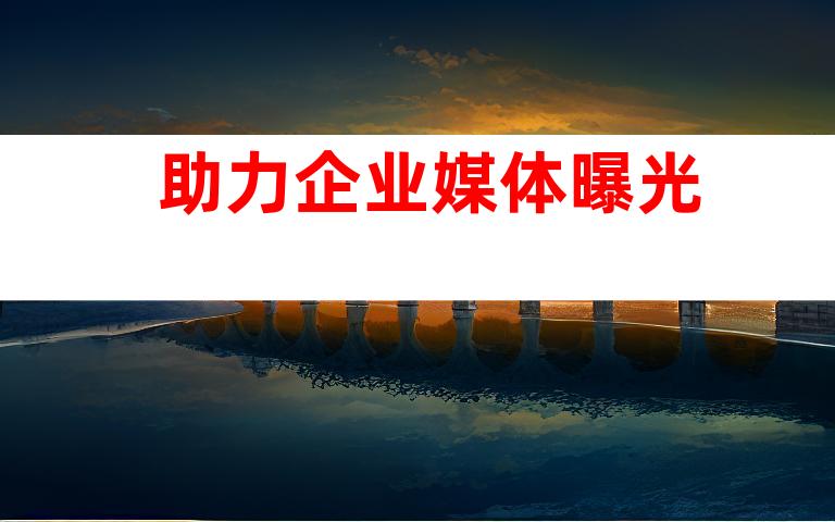 助力企业媒体曝光