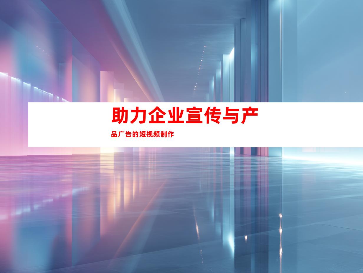 助力企业宣传与产品广告的短视频制作