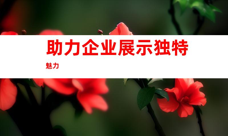助力企业展示独特魅力