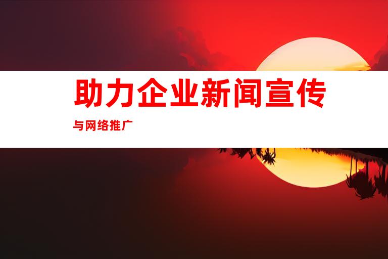助力企业新闻宣传与网络推广