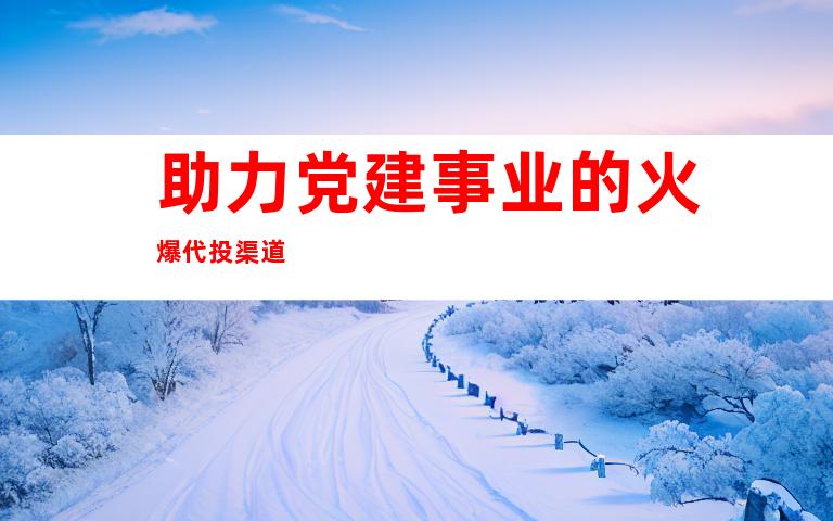 助力党建事业的火爆代投渠道