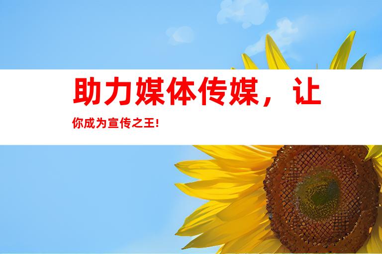 助力媒体传媒，让你成为宣传之王!