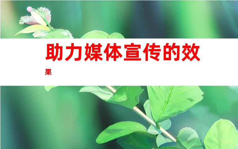 助力媒体宣传的效果
