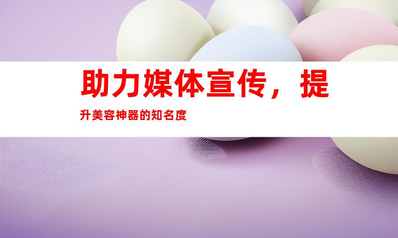 助力媒体宣传，提升美容神器的知名度