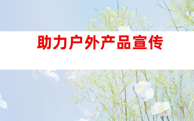 助力户外产品宣传