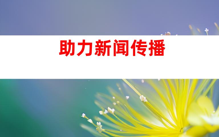 助力新闻传播