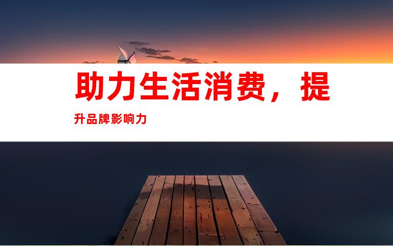 助力生活消费，提升品牌影响力