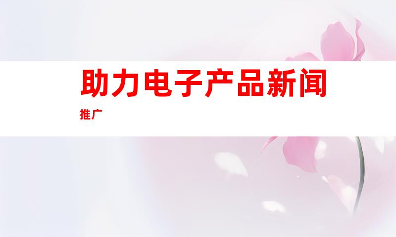 助力电子产品新闻推广