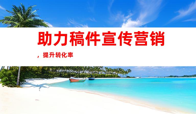 助力稿件宣传营销，提升转化率