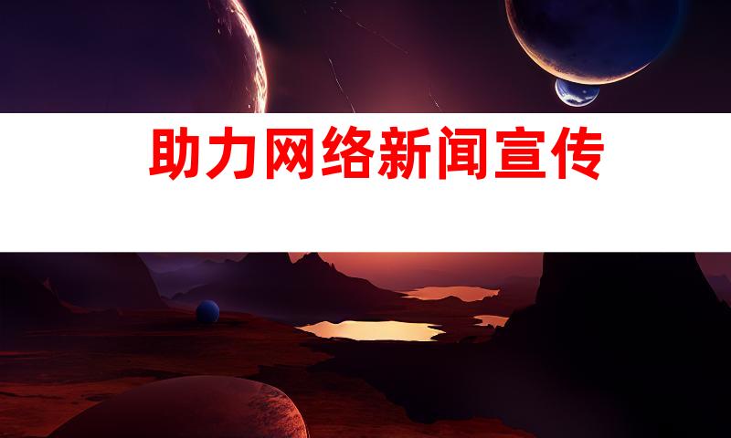 助力网络新闻宣传