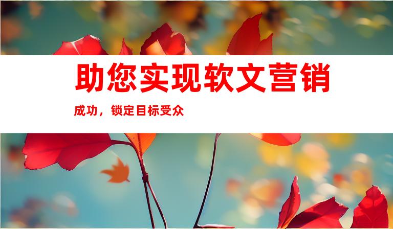 助您实现软文营销成功，锁定目标受众