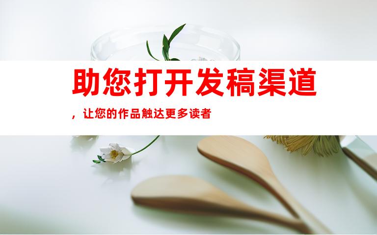 助您打开发稿渠道，让您的作品触达更多读者