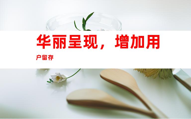 华丽呈现，增加用户留存