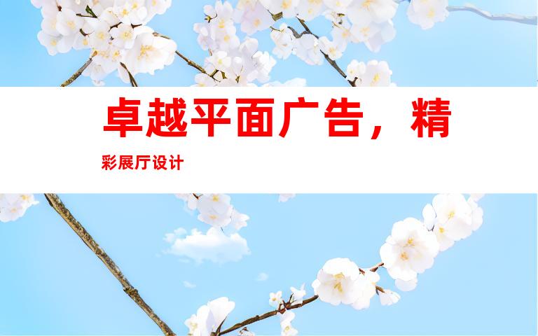 卓越平面广告，精彩展厅设计