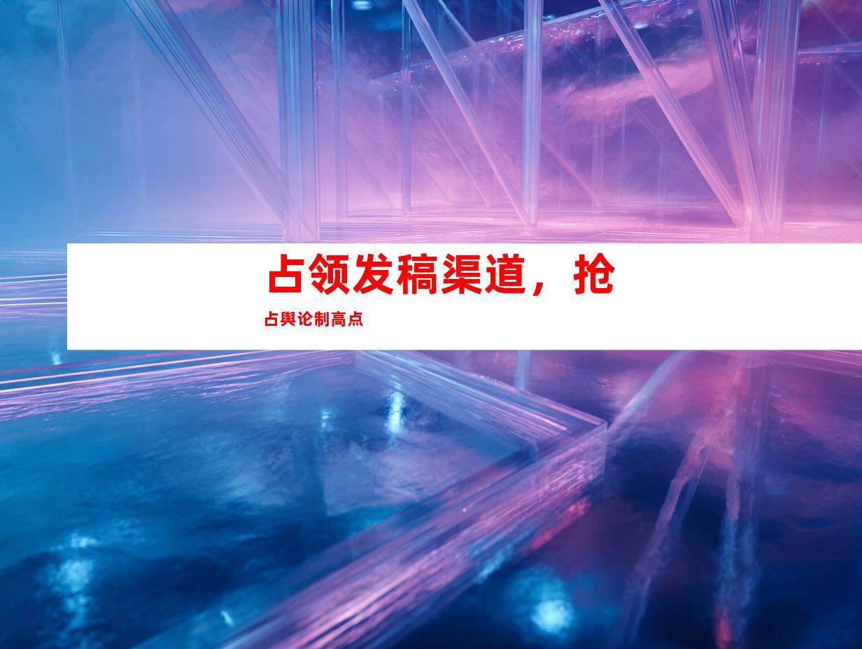 占领发稿渠道，抢占舆论制高点