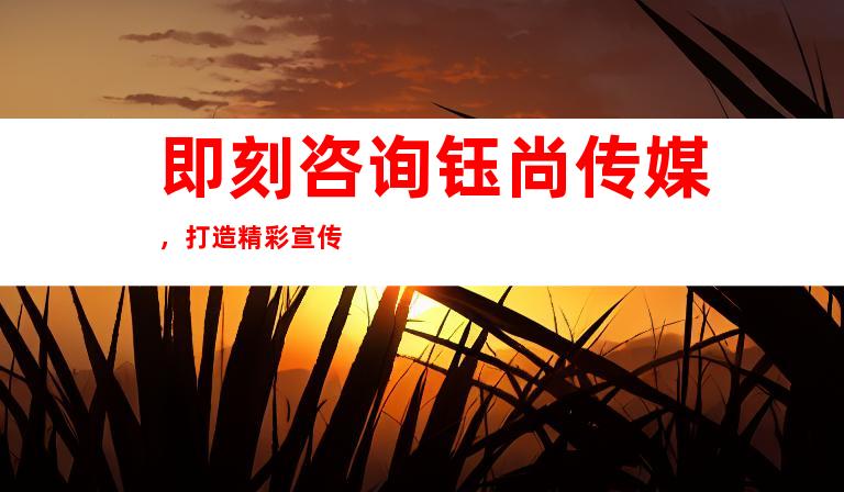 即刻咨询钰尚传媒，打造精彩宣传