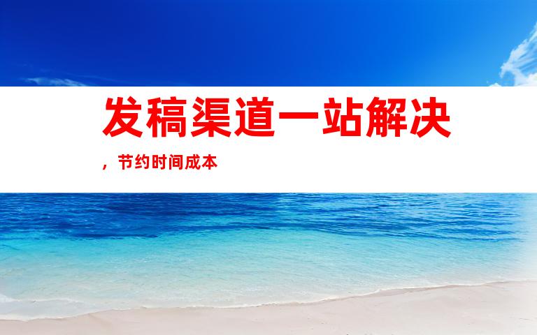 发稿渠道一站解决，节约时间成本