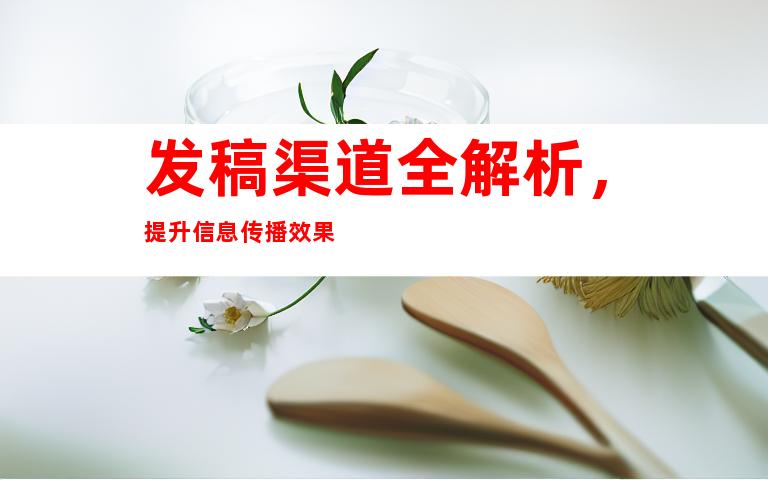 发稿渠道全解析，提升信息传播效果