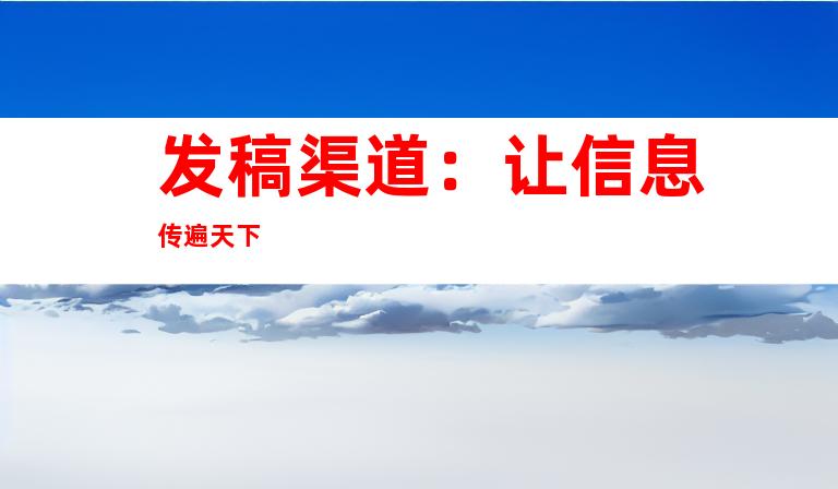 发稿渠道：让信息传遍天下