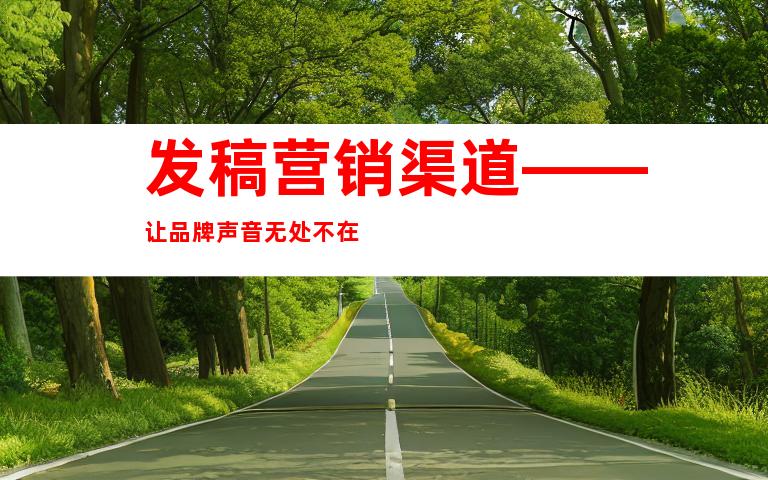 发稿营销渠道——让品牌声音无处不在