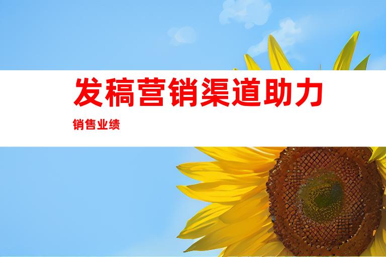 发稿营销渠道助力销售业绩