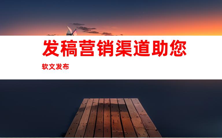 发稿营销渠道助您软文发布