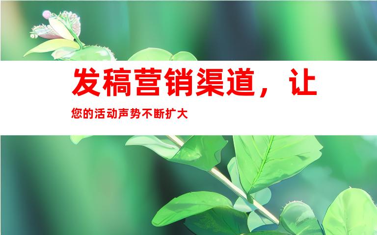 发稿营销渠道，让您的活动声势不断扩大