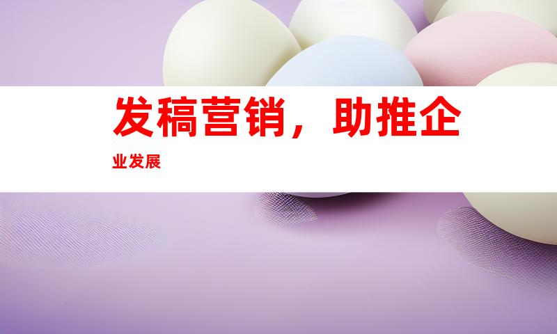 发稿营销，助推企业发展