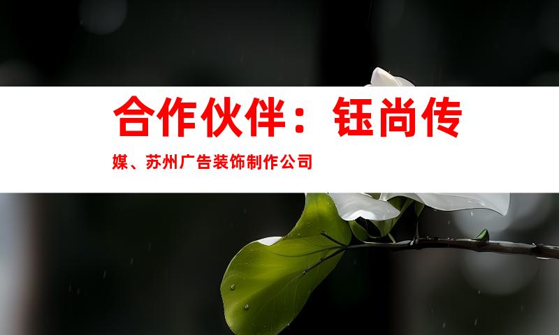 合作伙伴：钰尚传媒、苏州广告装饰制作公司
