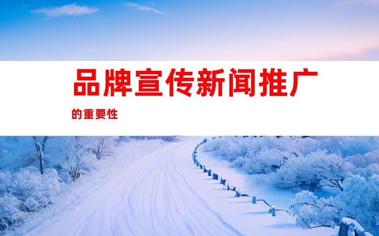 品牌宣传新闻推广的重要性