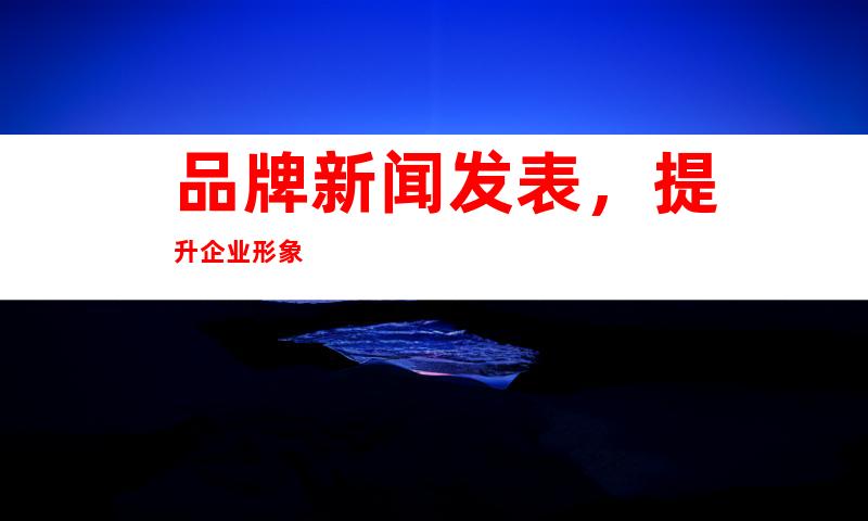 品牌新闻发表，提升企业形象