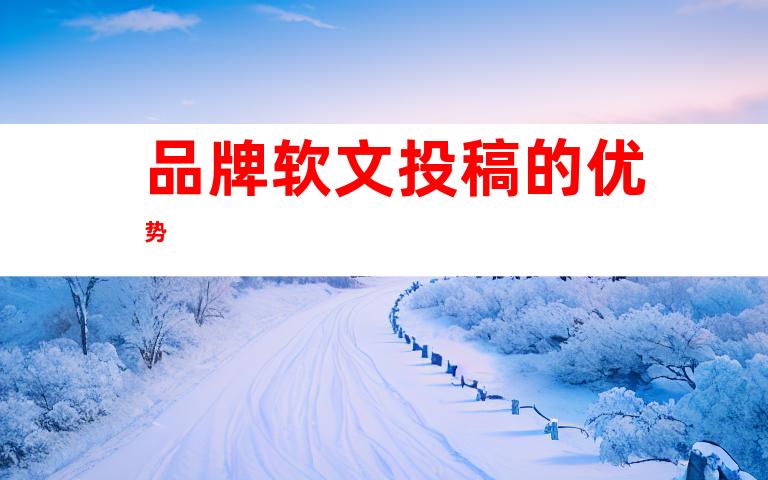 品牌软文投稿的优势