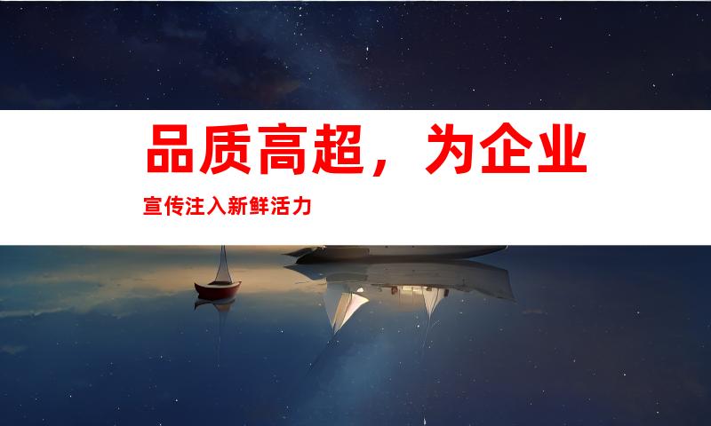 品质高超，为企业宣传注入新鲜活力