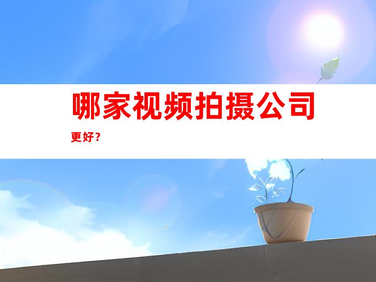 哪家视频拍摄公司更好？