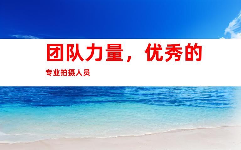 团队力é‡ï¼Œä¼˜ç§€çš„ä¸“ä¸šæ‹æ‘„人员
