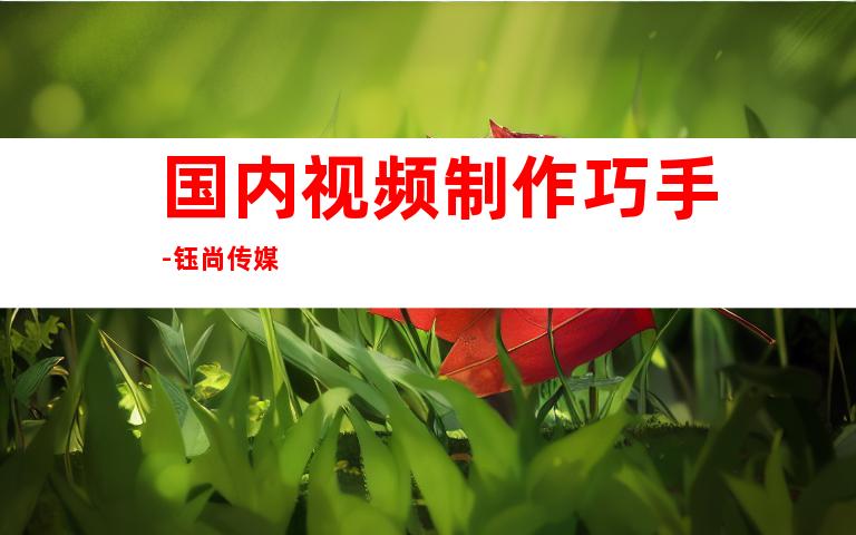 国内视频制作巧手-钰尚传媒
