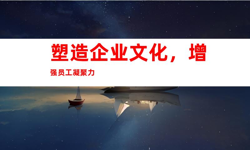 塑造企业文化，增强员工凝聚力
